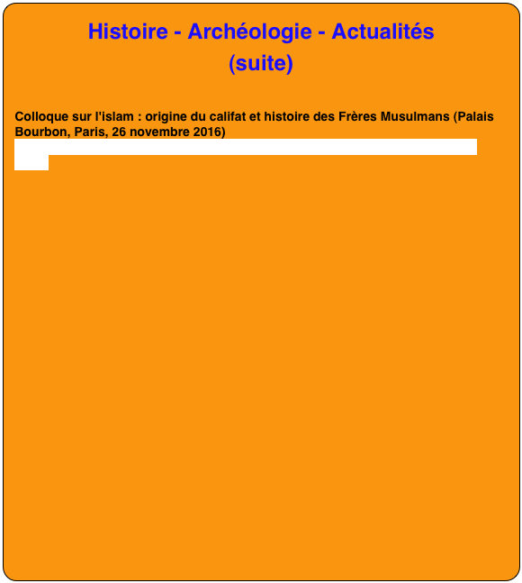 Histoire - Archéologie - Actualités
(suite)


Colloque sur l'islam : origine du califat et histoire des Frères Musulmans (Palais Bourbon, Paris, 26 novembre 2016)
https://www.youtube.com/watch?v=WtNGH4BjXYo&feature=em-subs_digest-vrecs
